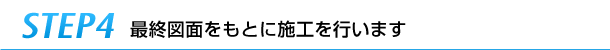 step4最終図面をもとに施工を行います