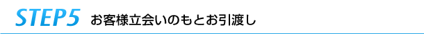 step5お客様立会いのもとお引渡し